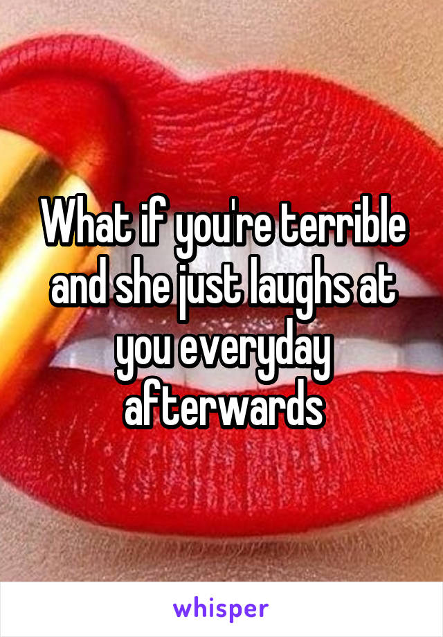 What if you're terrible and she just laughs at you everyday afterwards