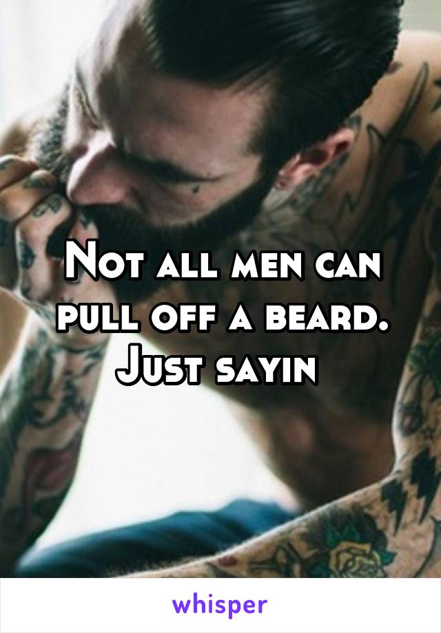 Not all men can pull off a beard. Just sayin 