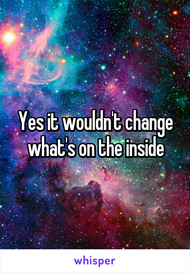 Yes it wouldn't change what's on the inside