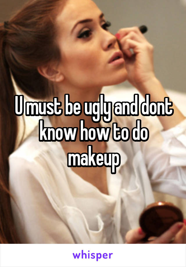 U must be ugly and dont know how to do makeup