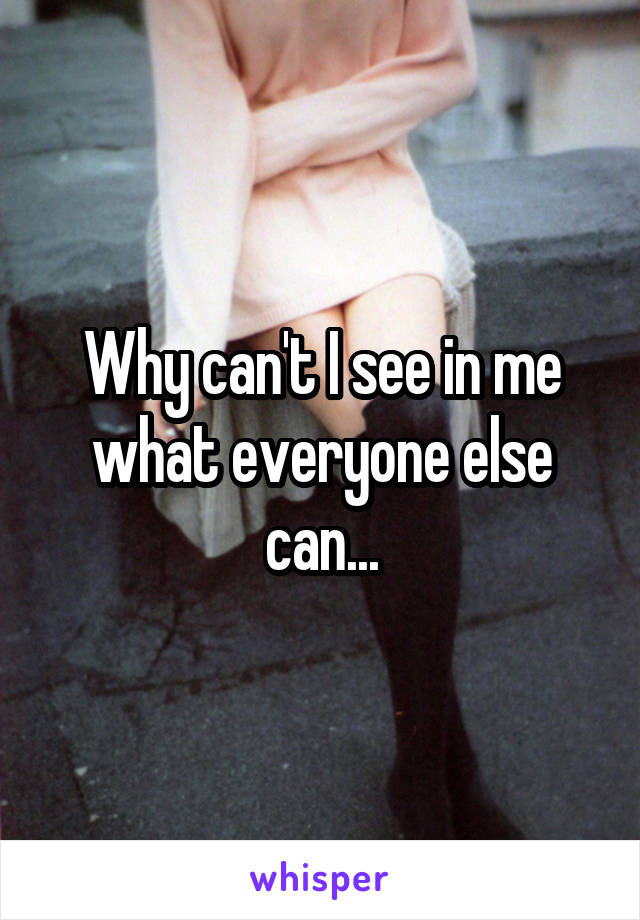 Why can't I see in me what everyone else can...