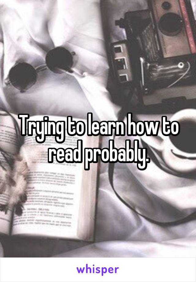 Trying to learn how to read probably.