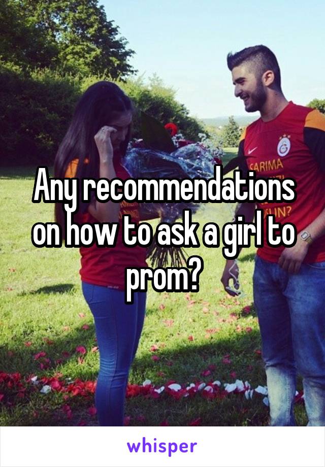 Any recommendations on how to ask a girl to prom?