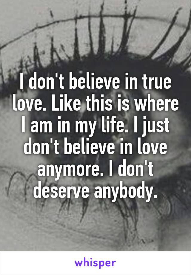 I don't believe in true love. Like this is where I am in my life. I just don't believe in love anymore. I don't deserve anybody.