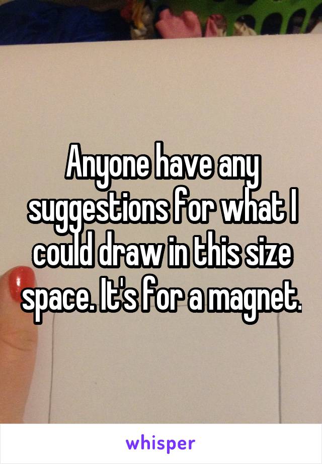 Anyone have any suggestions for what I could draw in this size space. It's for a magnet.