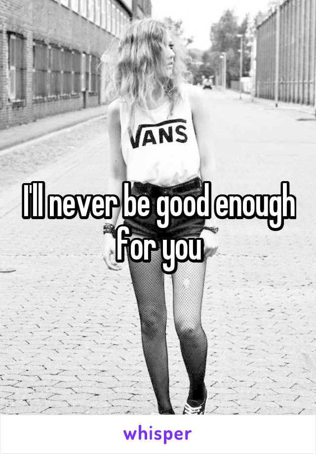 I'll never be good enough for you