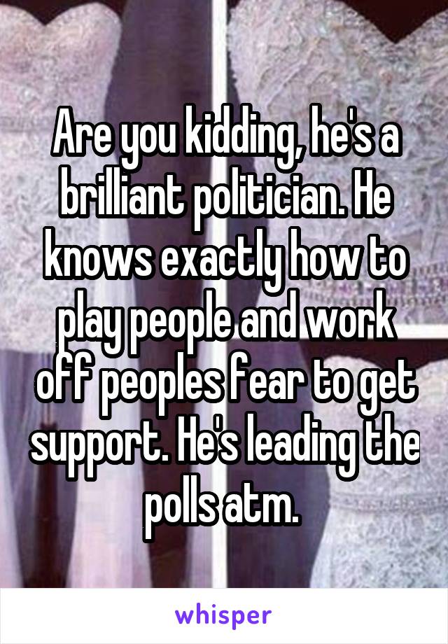 Are you kidding, he's a brilliant politician. He knows exactly how to play people and work off peoples fear to get support. He's leading the polls atm. 