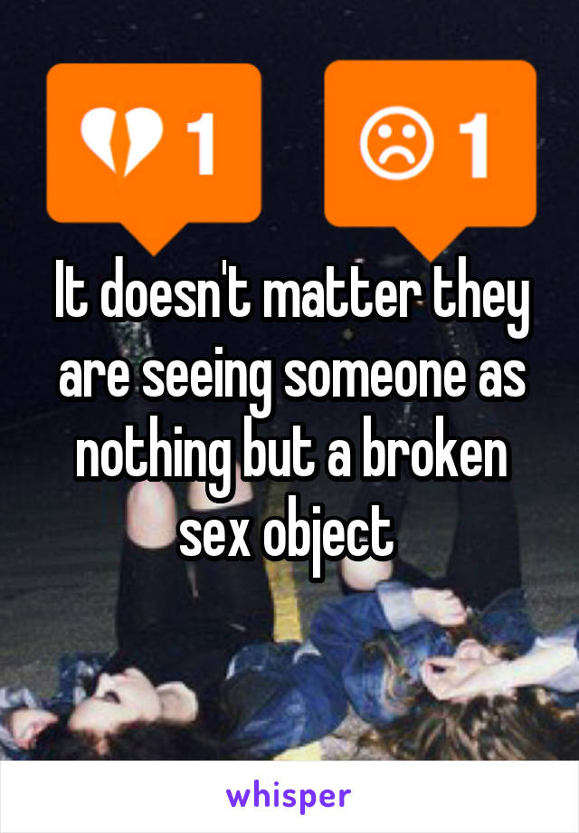 It doesn't matter they are seeing someone as nothing but a broken sex object 