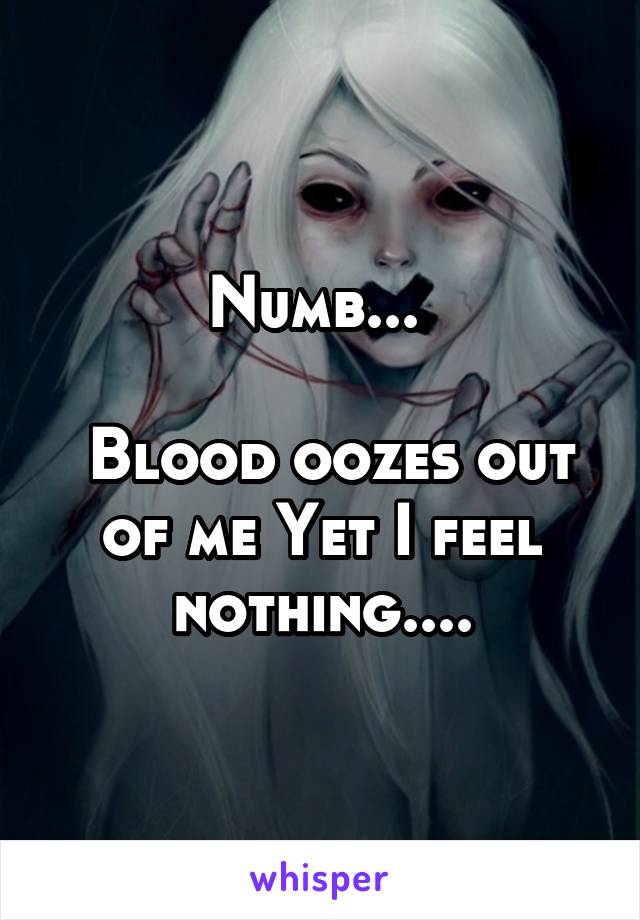 Numb... 

 Blood oozes out of me Yet I feel nothing....