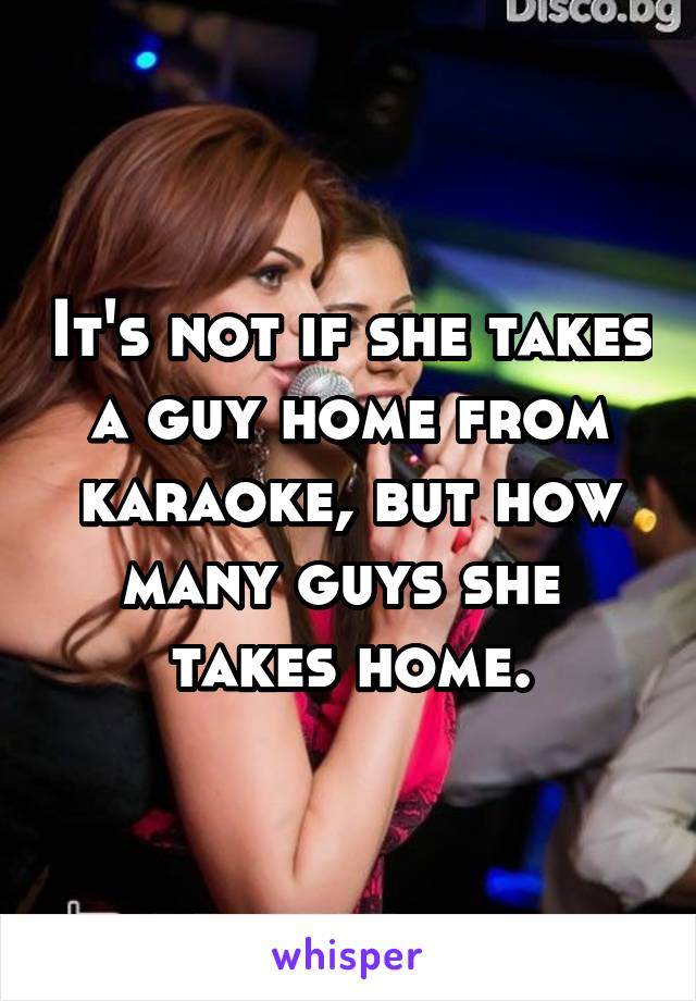 It's not if she takes a guy home from karaoke, but how many guys she 
takes home.
