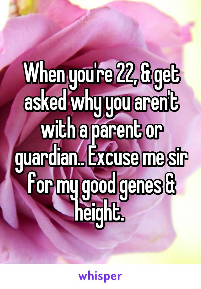 When you're 22, & get asked why you aren't with a parent or guardian.. Excuse me sir for my good genes & height. 