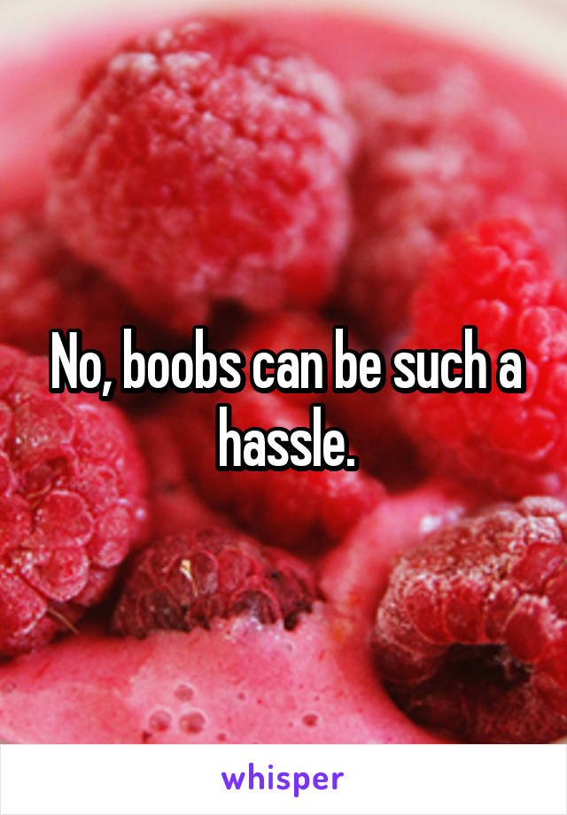 No, boobs can be such a hassle.