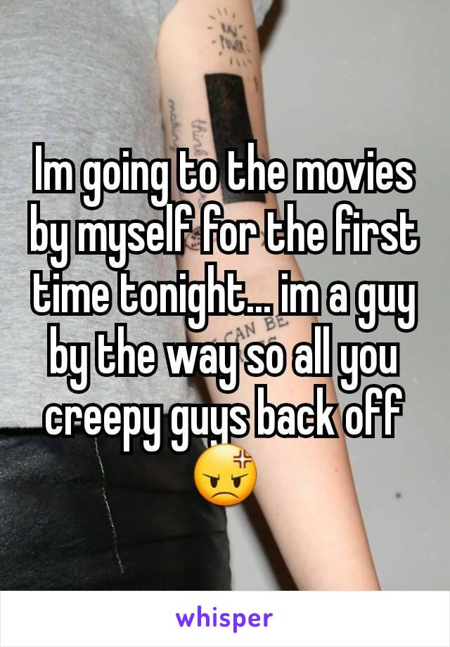 Im going to the movies by myself for the first time tonight... im a guy by the way so all you creepy guys back off😡