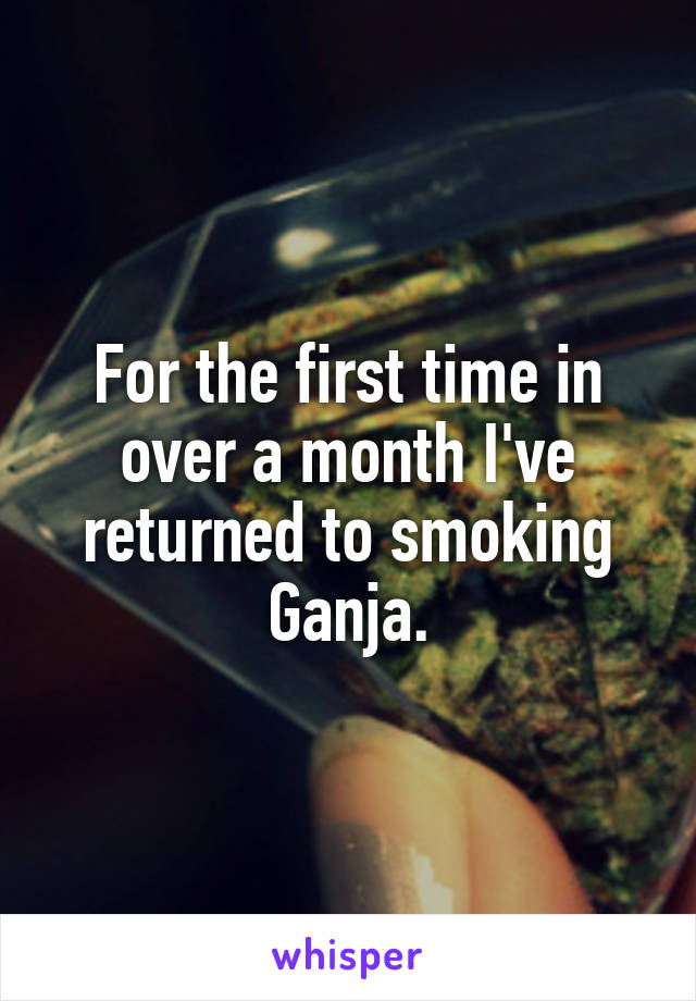 For the first time in over a month I've returned to smoking Ganja.