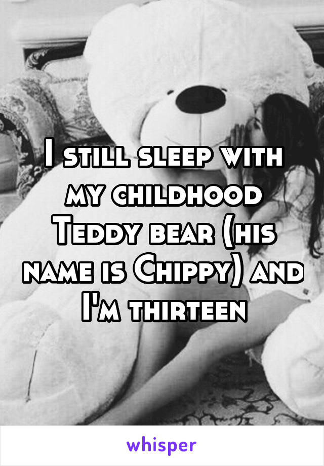 I still sleep with my childhood
Teddy bear (his name is Chippy) and I'm thirteen