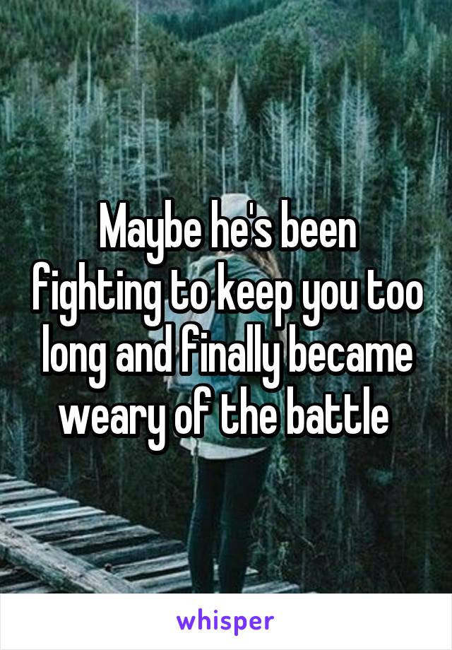 Maybe he's been fighting to keep you too long and finally became weary of the battle 