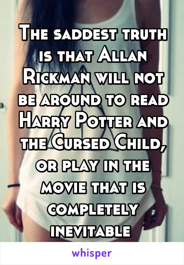 The saddest truth is that Allan Rickman will not be around to read Harry Potter and the Cursed Child, or play in the movie that is completely inevitable 