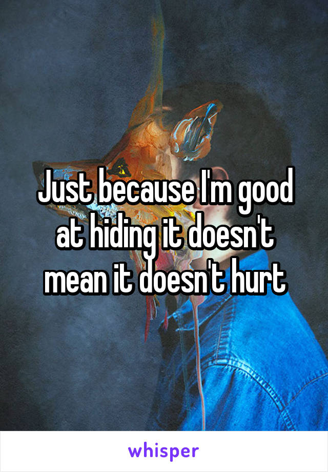 Just because I'm good at hiding it doesn't mean it doesn't hurt
