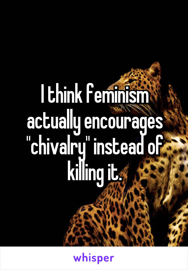 I think feminism actually encourages "chivalry" instead of killing it.