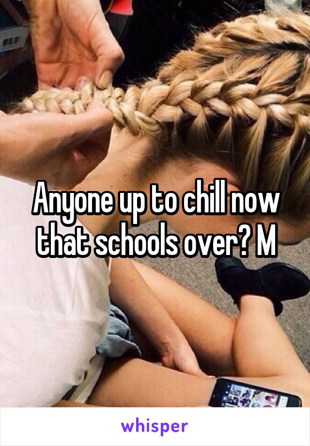 Anyone up to chill now that schools over? M