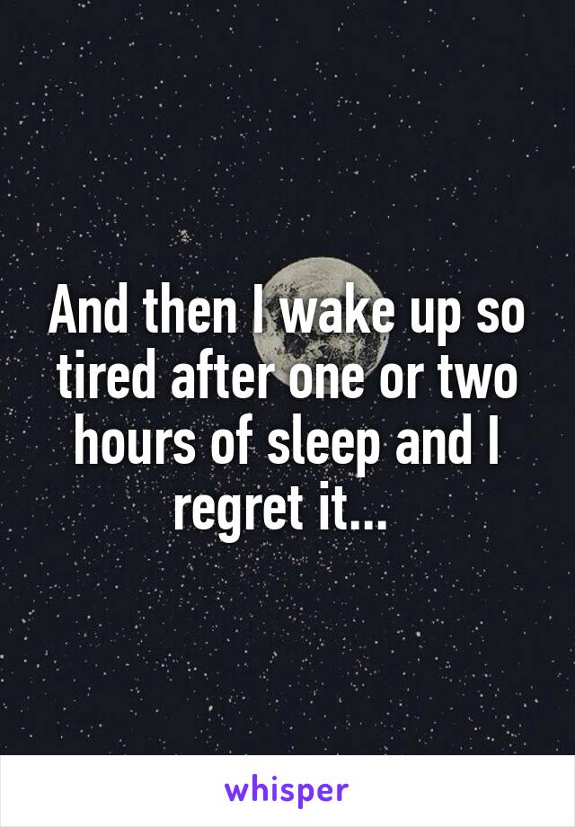 And then I wake up so tired after one or two hours of sleep and I regret it... 