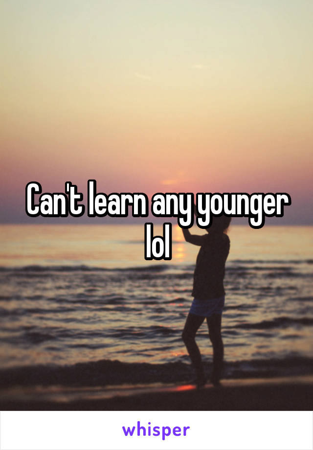 Can't learn any younger lol