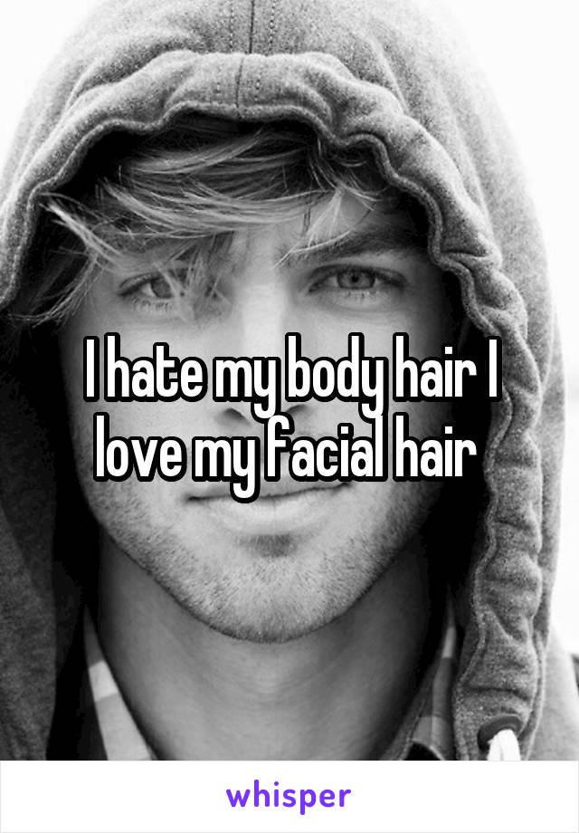 I hate my body hair I love my facial hair 