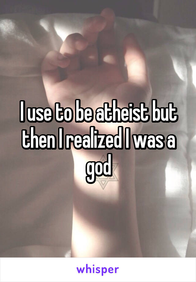 I use to be atheist but then I realized I was a god