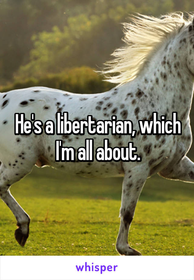 He's a libertarian, which I'm all about.