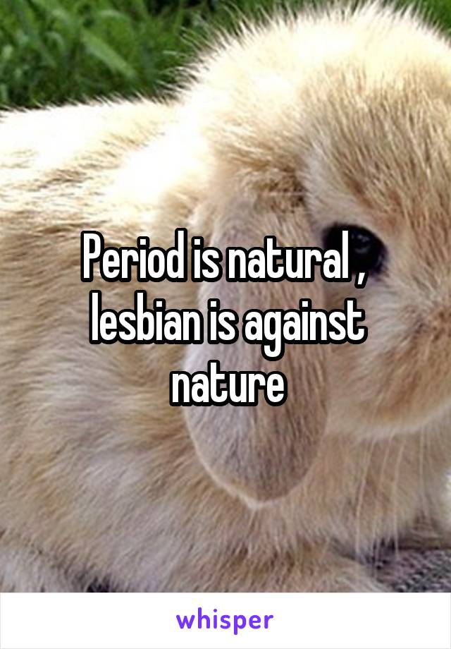 Period is natural , 
lesbian is against nature