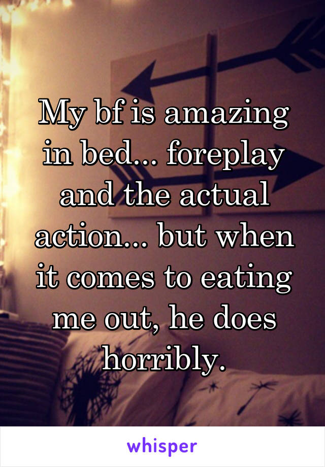 My bf is amazing in bed... foreplay and the actual action... but when it comes to eating me out, he does horribly.
