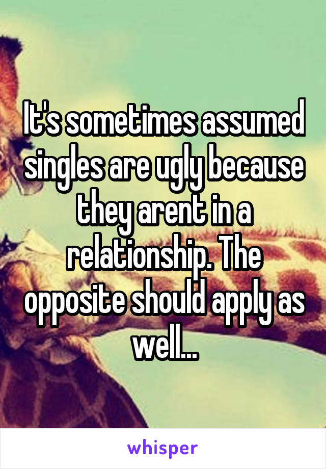 It's sometimes assumed singles are ugly because they arent in a relationship. The opposite should apply as well...