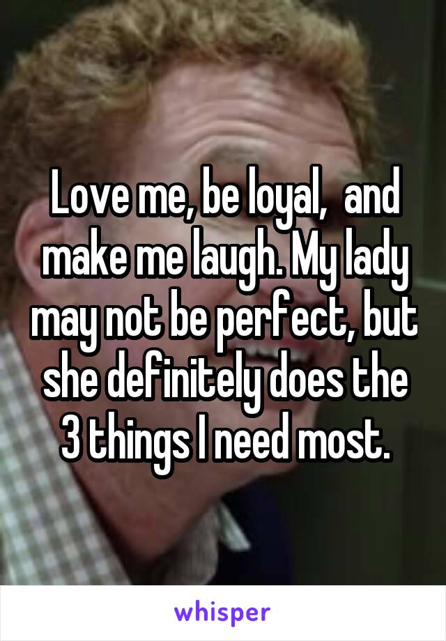 Love me, be loyal,  and make me laugh. My lady may not be perfect, but she definitely does the 3 things I need most.