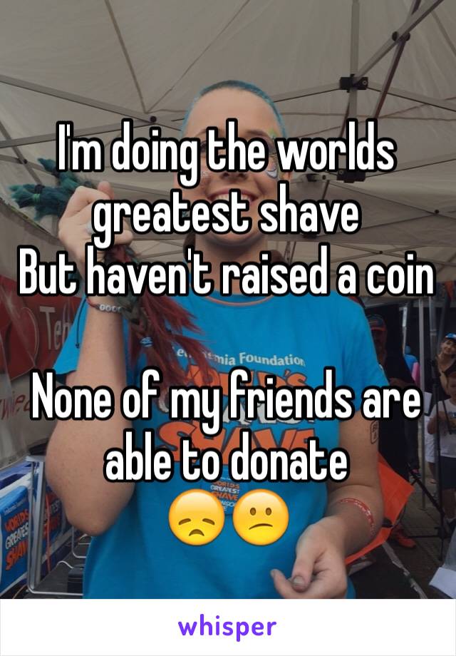 I'm doing the worlds greatest shave 
But haven't raised a coin 

None of my friends are able to donate
😞😕