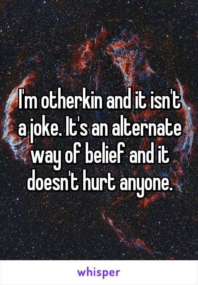 I'm otherkin and it isn't a joke. It's an alternate way of belief and it doesn't hurt anyone.