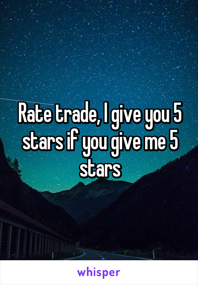 Rate trade, I give you 5 stars if you give me 5 stars