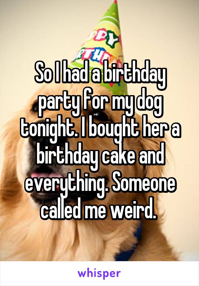 So I had a birthday party for my dog tonight. I bought her a birthday cake and everything. Someone called me weird. 