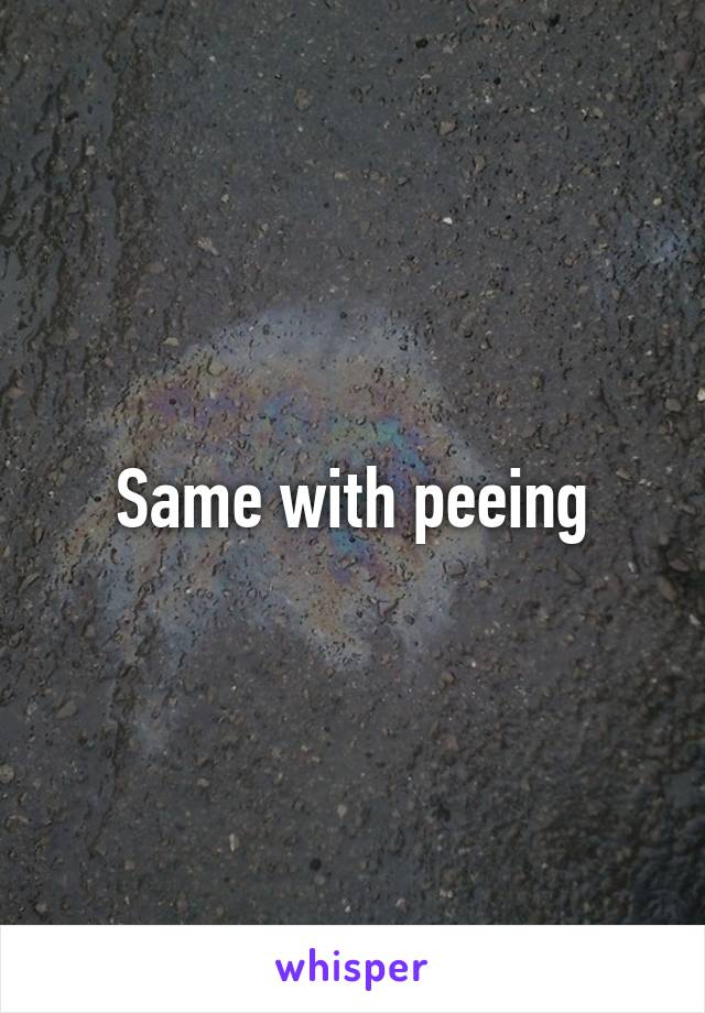 Same with peeing
