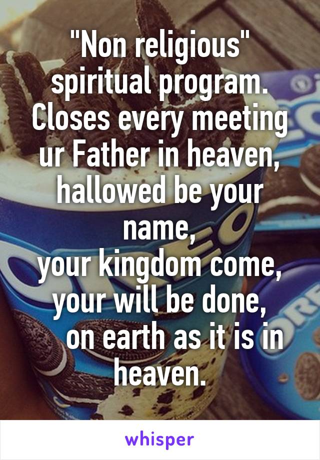 "Non religious" spiritual program. Closes every meeting ur Father in heaven,
hallowed be your name,
your kingdom come,
your will be done,
    on earth as it is in heaven.
