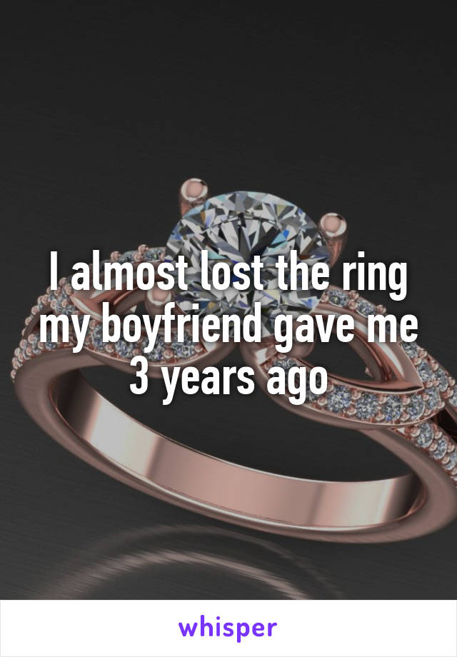 I almost lost the ring my boyfriend gave me 3 years ago