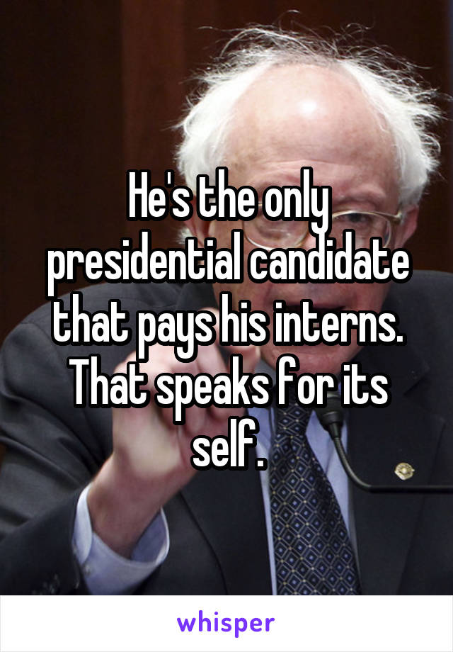 He's the only presidential candidate that pays his interns. That speaks for its self.