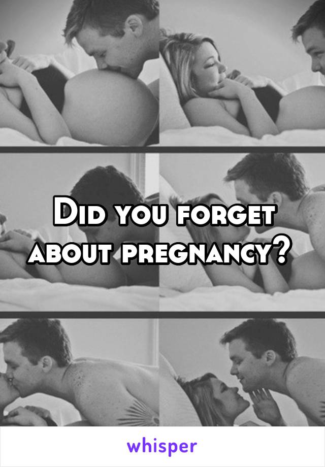 Did you forget about pregnancy? 