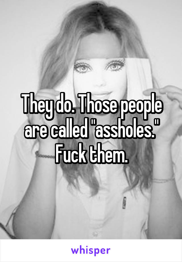 They do. Those people are called "assholes."
Fuck them.