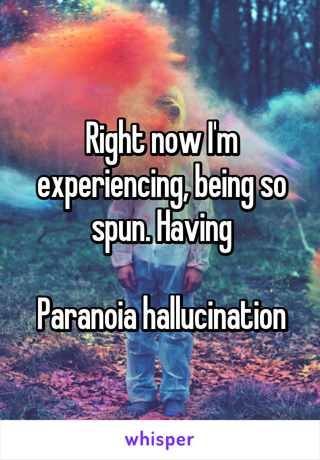 Right now I'm experiencing, being so spun. Having

Paranoia hallucination