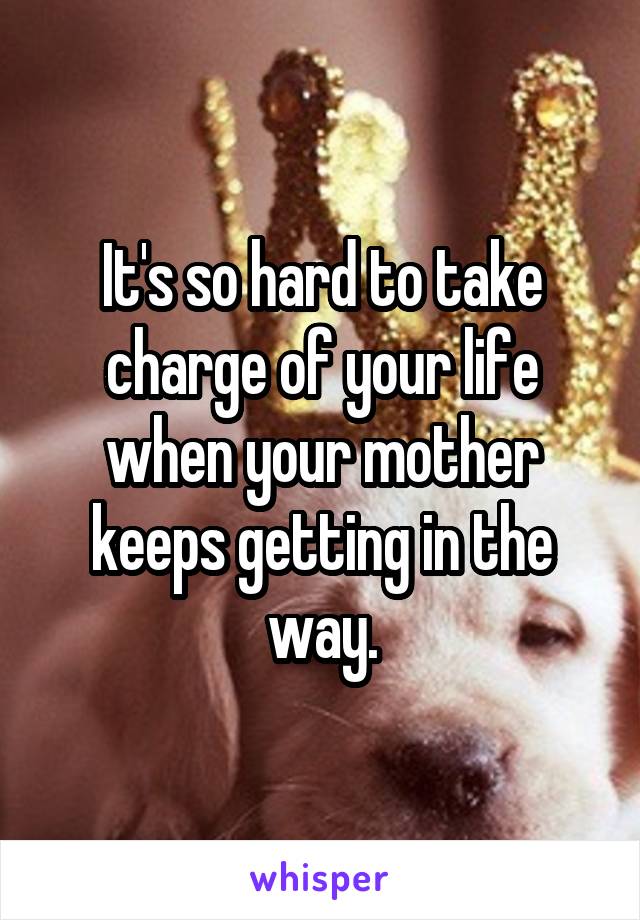 It's so hard to take charge of your life when your mother keeps getting in the way.