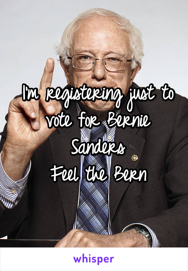 I'm registering just to vote for Bernie Sanders
Feel the Bern