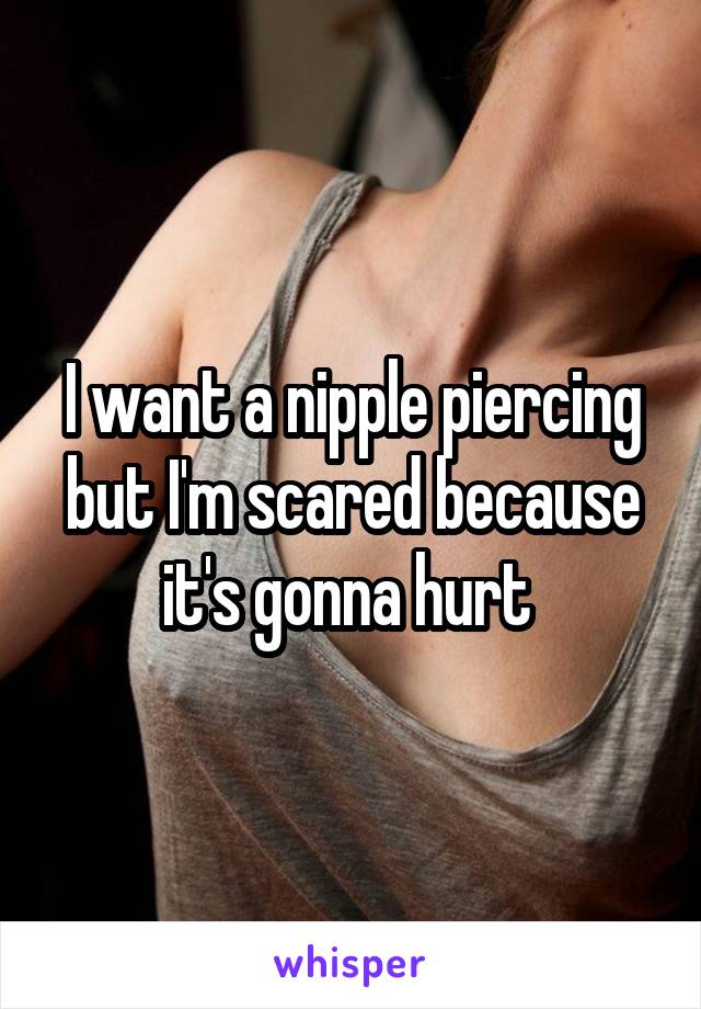I want a nipple piercing but I'm scared because it's gonna hurt 