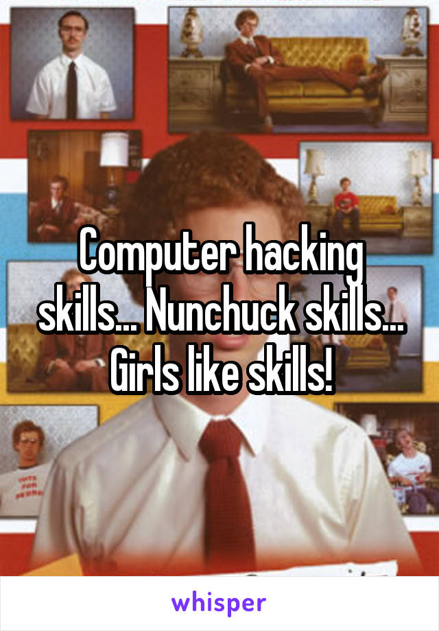 Computer hacking skills... Nunchuck skills... Girls like skills!