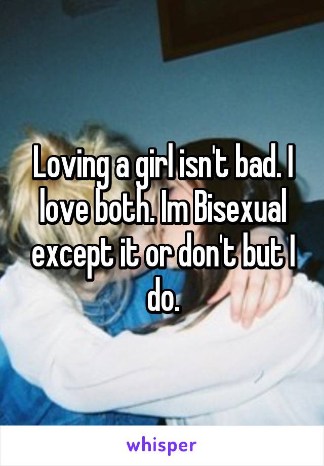 Loving a girl isn't bad. I love both. Im Bisexual except it or don't but I do.