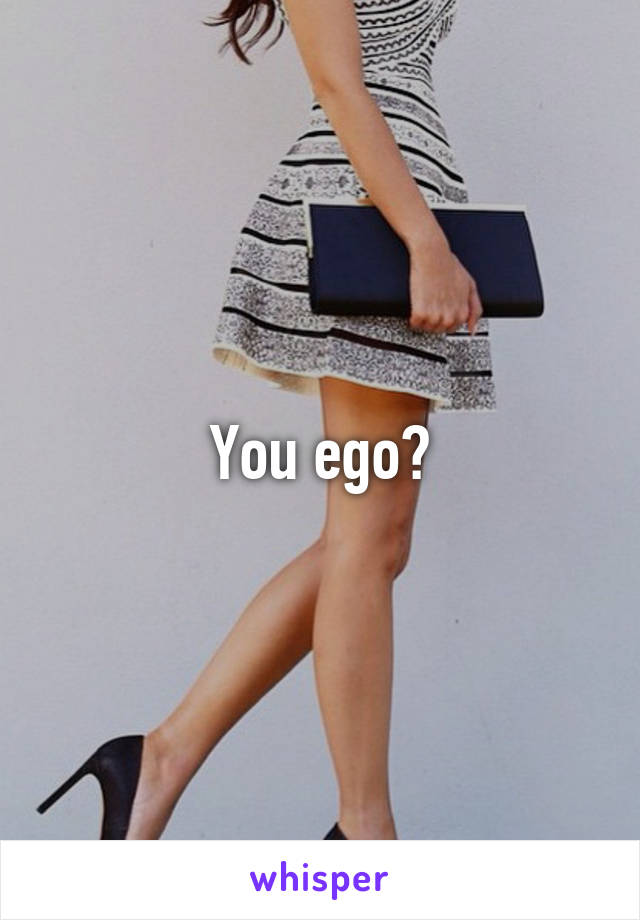 You ego?